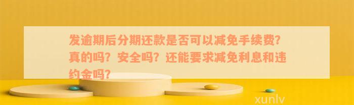 发逾期后分期还款是否可以减免手续费？真的吗？安全吗？还能要求减免利息和违约金吗？