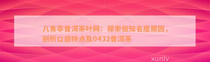 八角亭普洱茶叶网：探索低知名度原因，剖析口感特点及0432普洱茶