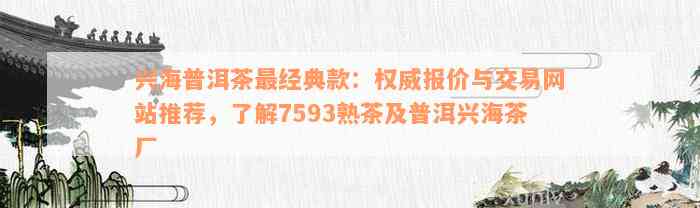 兴海普洱茶最经典款：权威报价与交易网站推荐，了解7593熟茶及普洱兴海茶厂