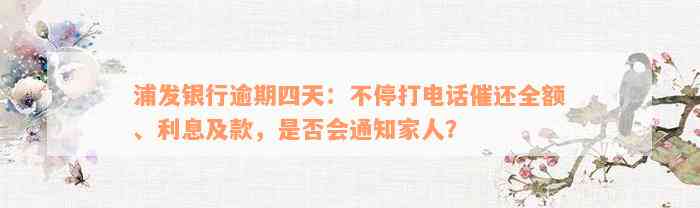 浦发银行逾期四天：不停打电话催还全额、利息及款，是否会通知家人？