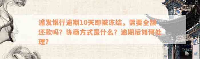 浦发银行逾期10天即被冻结，需要全额还款吗？协商方式是什么？逾期后如何处理？