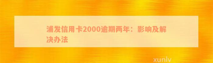 浦发信用卡2000逾期两年：影响及解决办法