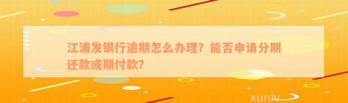 江浦发银行逾期怎么办理？能否申请分期还款或期付款？