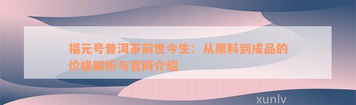 福元号普洱茶前世今生：从原料到成品的价格解析与官网介绍