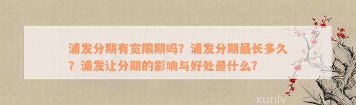 浦发分期有宽限期吗？浦发分期最长多久？浦发让分期的影响与好处是什么？