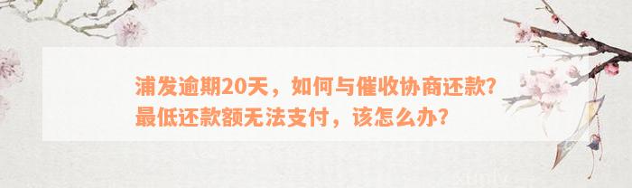 浦发逾期20天，如何与催收协商还款？最低还款额无法支付，该怎么办？