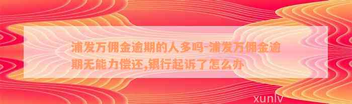 浦发万佣金逾期的人多吗-浦发万佣金逾期无能力偿还,银行起诉了怎么办