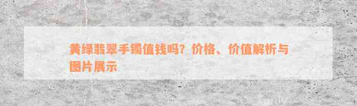 黄绿翡翠手镯值钱吗？价格、价值解析与图片展示