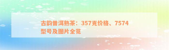 古韵普洱熟茶：357克价格、7574型号及图片全览