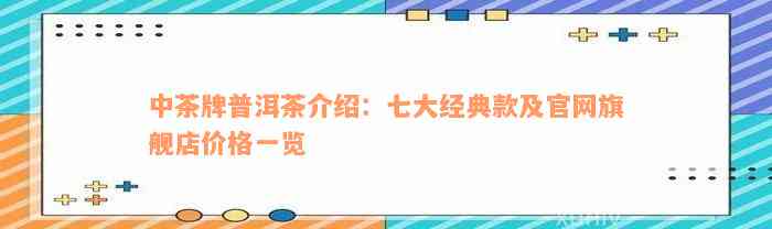 中茶牌普洱茶介绍：七大经典款及官网旗舰店价格一览