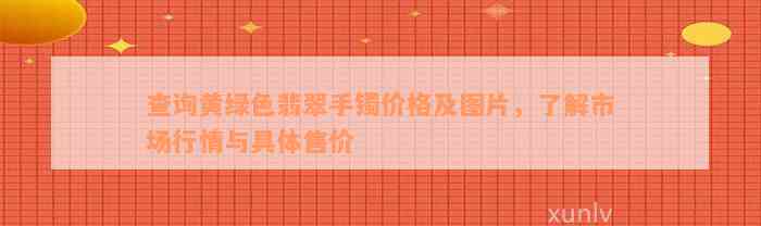 查询黄绿色翡翠手镯价格及图片，了解市场行情与具体售价