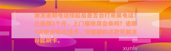 浦发逾期电话接起后是否会打亲属电话？已逾期3个月，上门催收真会来吗？逾期4天被通知冻结卡，但客服称还款可解冻并能刷卡。