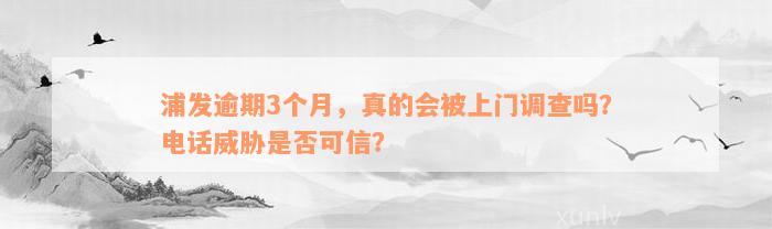 浦发逾期3个月，真的会被上门调查吗？电话威胁是否可信？