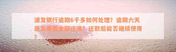 浦发银行逾期6千多如何处理？逾期六天是否需要全部还清？还款后能否继续使用？