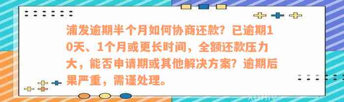 浦发逾期半个月如何协商还款？已逾期10天、1个月或更长时间，全额还款压力大，能否申请期或其他解决方案？逾期后果严重，需谨处理。