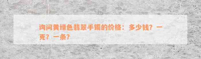 询问黄绿色翡翠手镯的价格：多少钱？一克？一条？