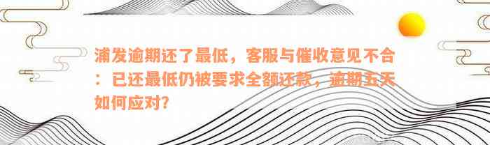 浦发逾期还了最低，客服与催收意见不合：已还最低仍被要求全额还款，逾期五天如何应对？