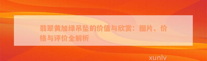 翡翠黄加绿吊坠的价值与欣赏：图片、价格与评价全解析