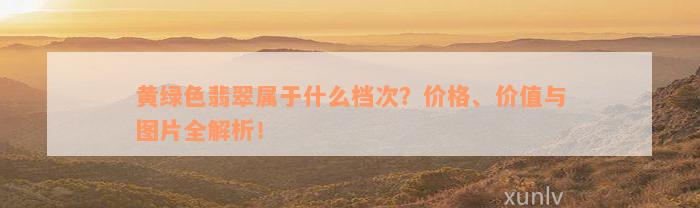 黄绿色翡翠属于什么档次？价格、价值与图片全解析！