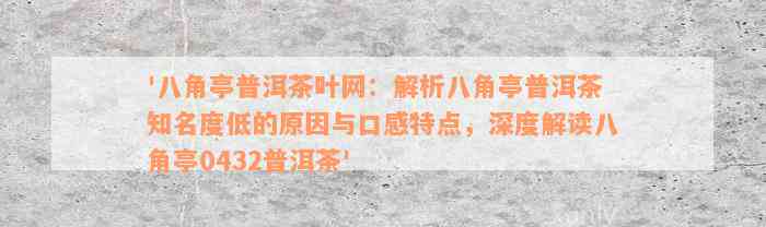 '八角亭普洱茶叶网：解析八角亭普洱茶知名度低的原因与口感特点，深度解读八角亭0432普洱茶'