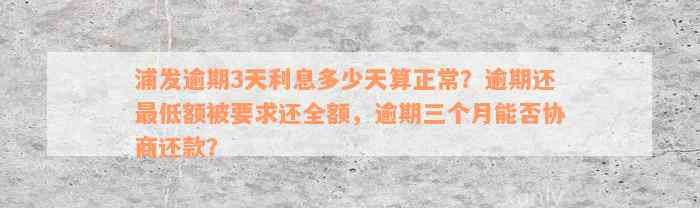 浦发逾期3天利息多少天算正常？逾期还最低额被要求还全额，逾期三个月能否协商还款？