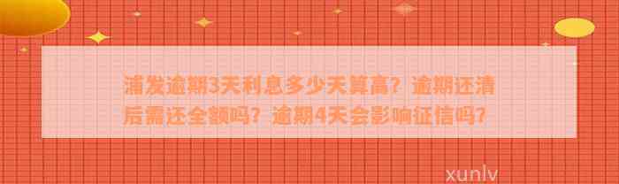 浦发逾期3天利息多少天算高？逾期还清后需还全额吗？逾期4天会影响征信吗？