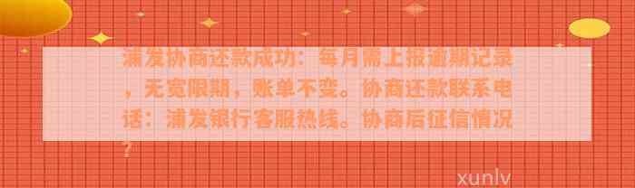 浦发协商还款成功：每月需上报逾期记录，无宽限期，账单不变。协商还款联系电话：浦发银行客服热线。协商后征信情况？