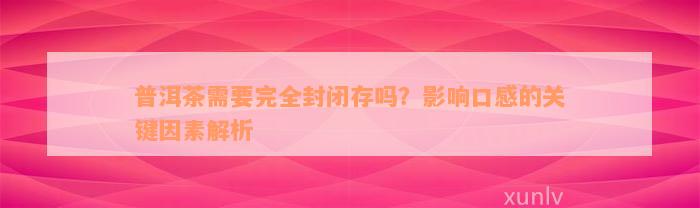 普洱茶需要完全封闭存吗？影响口感的关键因素解析