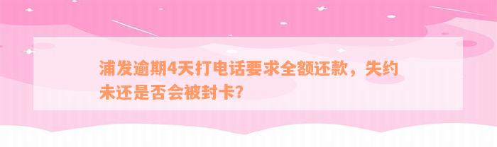 浦发逾期4天打电话要求全额还款，失约未还是否会被封卡？