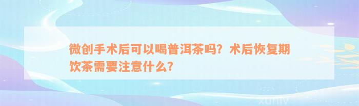 微创手术后可以喝普洱茶吗？术后恢复期饮茶需要注意什么？