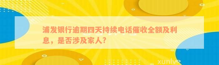 浦发银行逾期四天持续电话催收全额及利息，是否涉及家人?