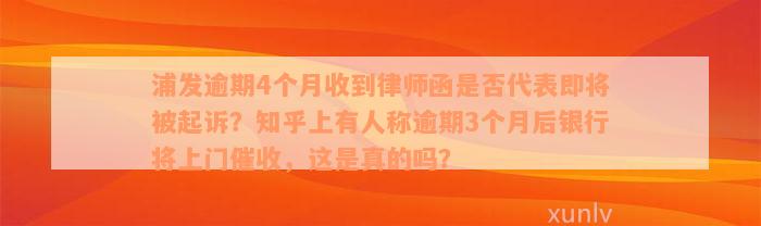 浦发逾期4个月收到律师函是否代表即将被起诉？知乎上有人称逾期3个月后银行将上门催收，这是真的吗？