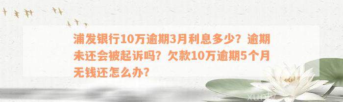 浦发银行10万逾期3月利息多少？逾期未还会被起诉吗？欠款10万逾期5个月无钱还怎么办？