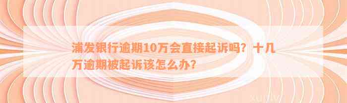 浦发银行逾期10万会直接起诉吗？十几万逾期被起诉该怎么办？