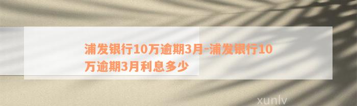 浦发银行10万逾期3月-浦发银行10万逾期3月利息多少