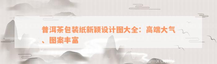 普洱茶包装纸新颖设计图大全：高端大气、图案丰富