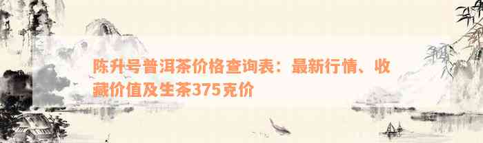 陈升号普洱茶价格查询表：最新行情、收藏价值及生茶375克价