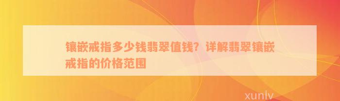 镶嵌戒指多少钱翡翠值钱？详解翡翠镶嵌戒指的价格范围