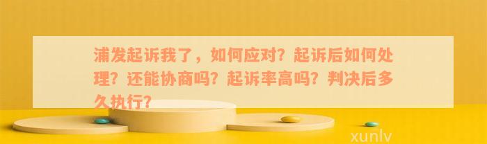 浦发起诉我了，如何应对？起诉后如何处理？还能协商吗？起诉率高吗？判决后多久执行？