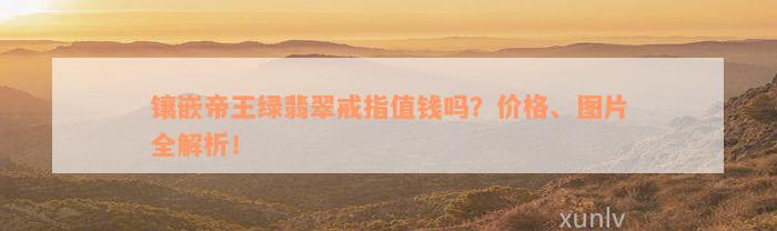 镶嵌帝王绿翡翠戒指值钱吗？价格、图片全解析！