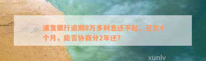 浦发银行逾期8万多利息还不起，已欠4个月，能否协商分2年还？