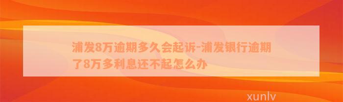 浦发8万逾期多久会起诉-浦发银行逾期了8万多利息还不起怎么办