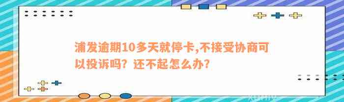 浦发逾期10多天就停卡,不接受协商可以投诉吗？还不起怎么办？