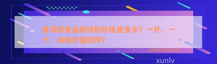 普洱茶贡品茶饼的价格是多少？一斤、一个、具体价值如何？