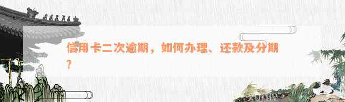 信用卡二次逾期，如何办理、还款及分期？