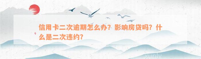 信用卡二次逾期怎么办？影响房贷吗？什么是二次违约？