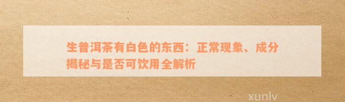 生普洱茶有白色的东西：正常现象、成分揭秘与是否可饮用全解析