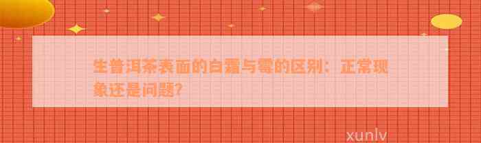 生普洱茶表面的白霜与霉的区别：正常现象还是问题？