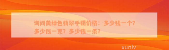 询问黄绿色翡翠手镯价格：多少钱一个？多少钱一克？多少钱一条？