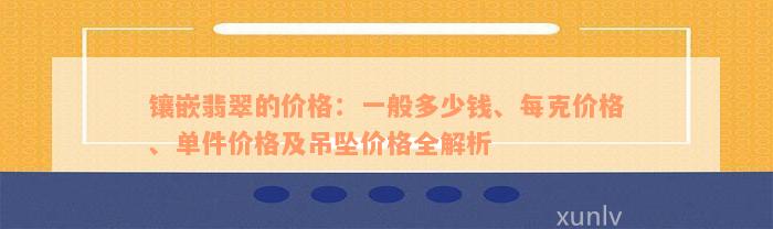 镶嵌翡翠的价格：一般多少钱、每克价格、单件价格及吊坠价格全解析